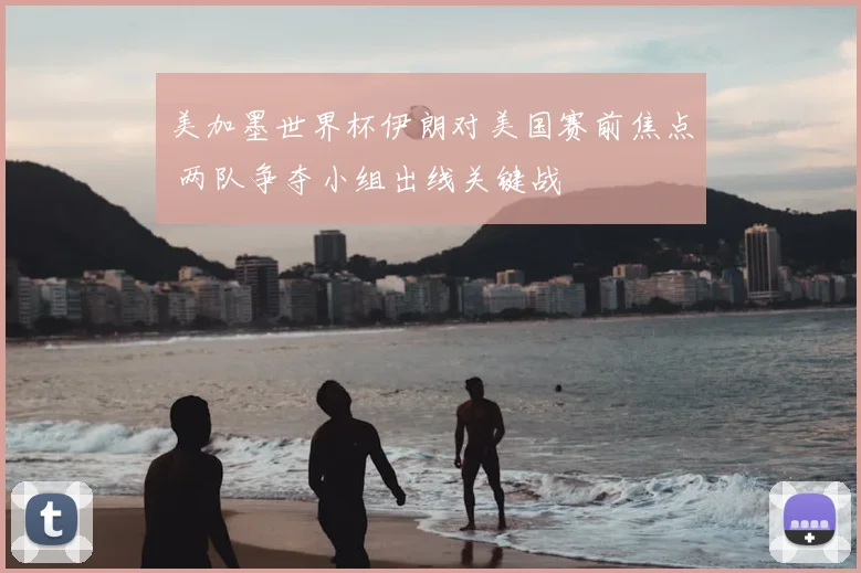 美加墨世界杯伊朗对美国赛前焦点 两队争夺小组出线关键战