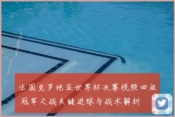 法国克罗地亚世界杯决赛视频回放 冠军之战关键进球与战术解析
