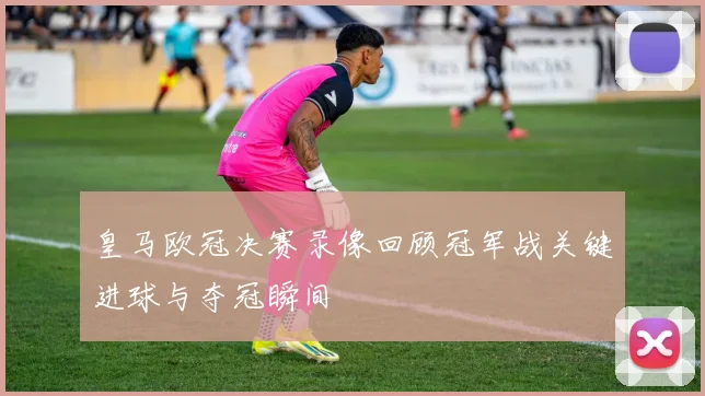 皇马欧冠决赛录像回顾冠军战关键进球与夺冠瞬间