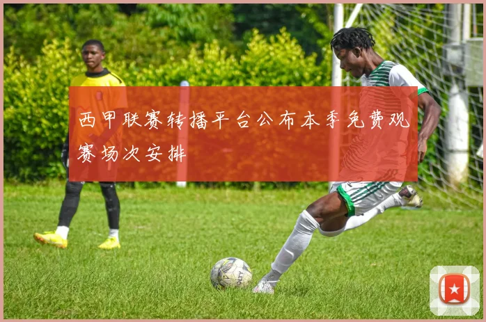 西甲联赛转播平台公布本季免费观赛场次安排