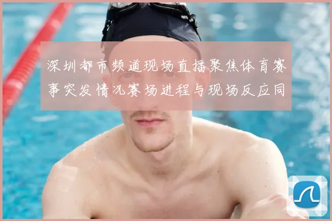 深圳都市频道现场直播聚焦体育赛事突发情况赛场进程与现场反应同步播报