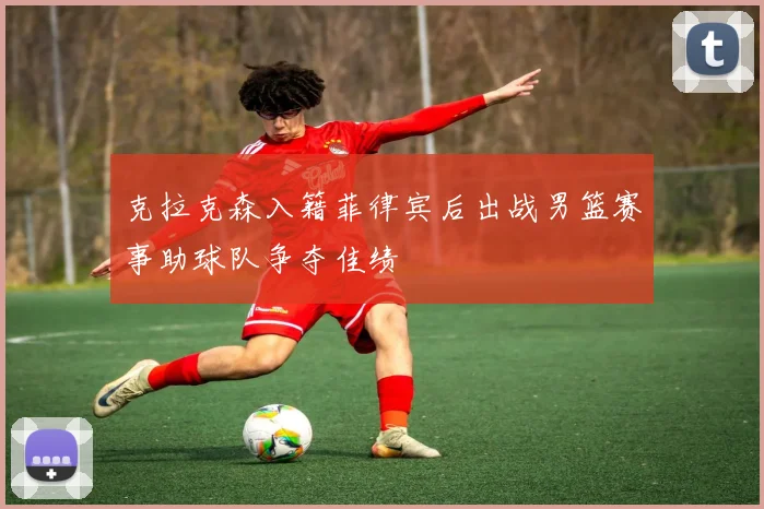 克拉克森入籍菲律宾后出战男篮赛事助球队争夺佳绩