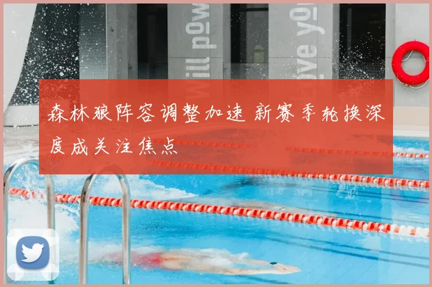 森林狼阵容调整加速 新赛季轮换深度成关注焦点