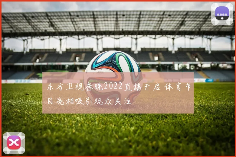 东方卫视春晚2022直播开启 体育节目亮相吸引观众关注