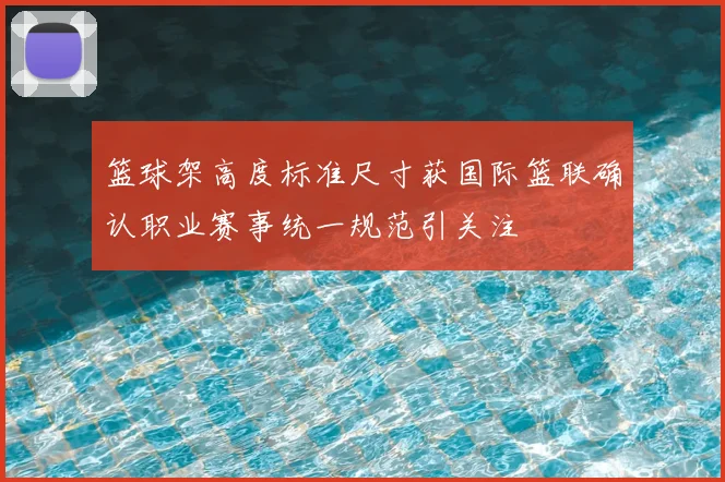 篮球架高度标准尺寸获国际篮联确认职业赛事统一规范引关注