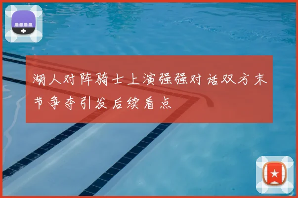 湖人对阵骑士上演强强对话双方末节争夺引发后续看点