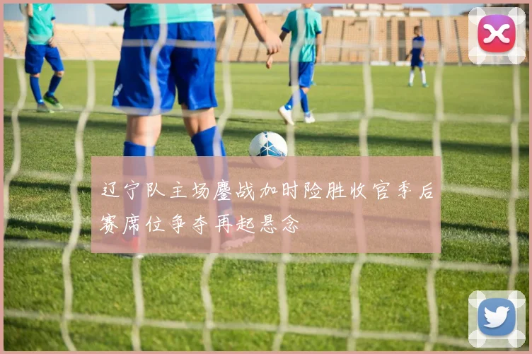 辽宁队主场鏖战加时险胜收官季后赛席位争夺再起悬念