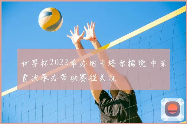世界杯2022举办地卡塔尔揭晓 中东首次承办带动赛程关注