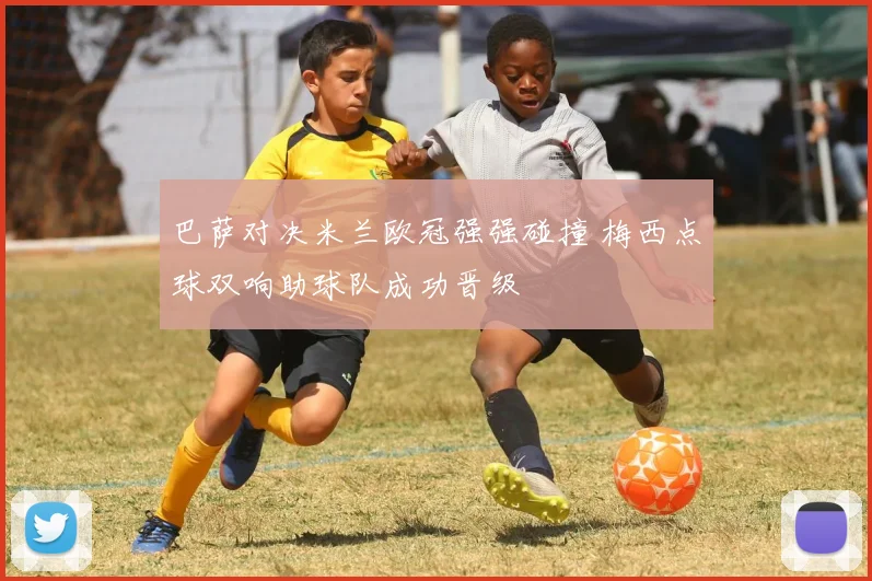 巴萨对决米兰欧冠强强碰撞 梅西点球双响助球队成功晋级