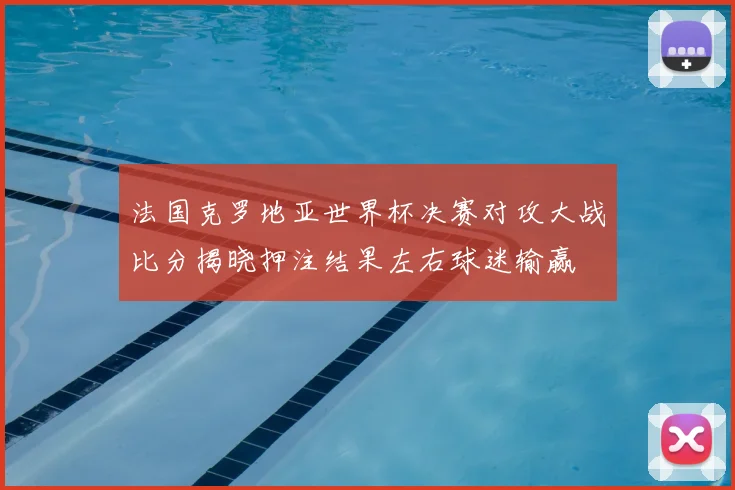 法国克罗地亚世界杯决赛对攻大战比分揭晓押注结果左右球迷输赢