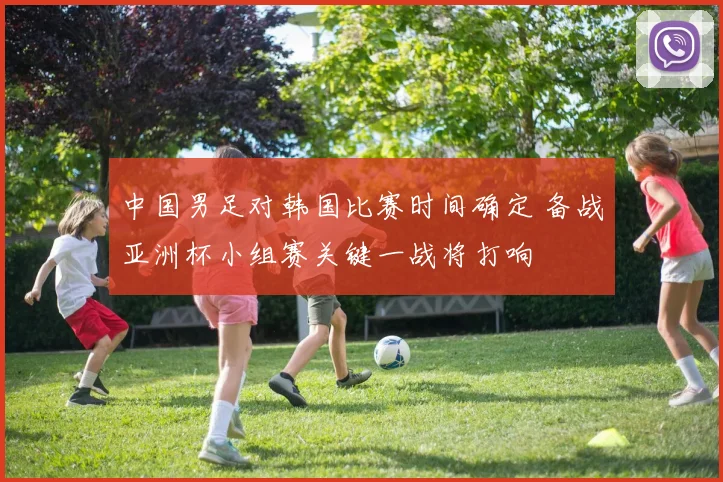 中国男足对韩国比赛时间确定 备战亚洲杯小组赛关键一战将打响