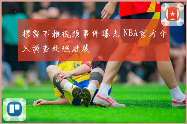 穆雷不雅视频事件曝光 NBA官方介入调查处理进展