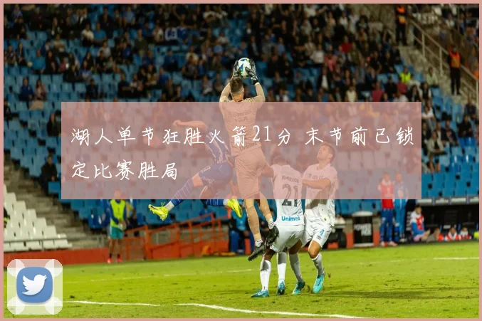 湖人单节狂胜火箭21分 末节前已锁定比赛胜局
