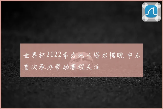 世界杯2022举办地卡塔尔揭晓 中东首次承办带动赛程关注