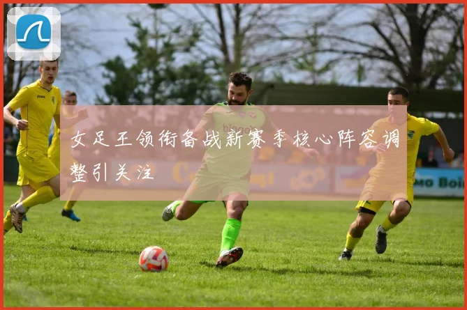 女足王领衔备战新赛季核心阵容调整引关注