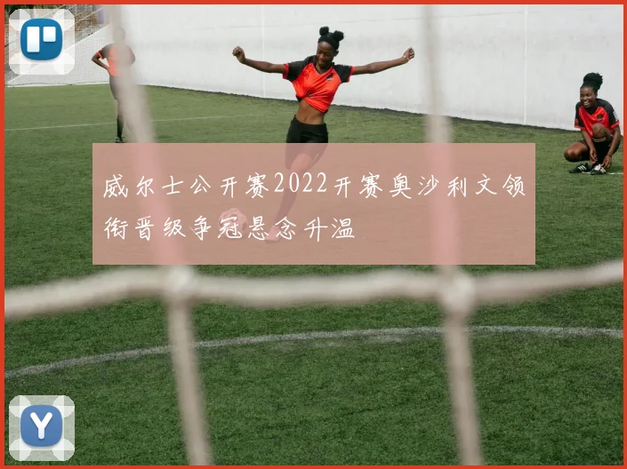 威尔士公开赛2022开赛奥沙利文领衔晋级争冠悬念升温