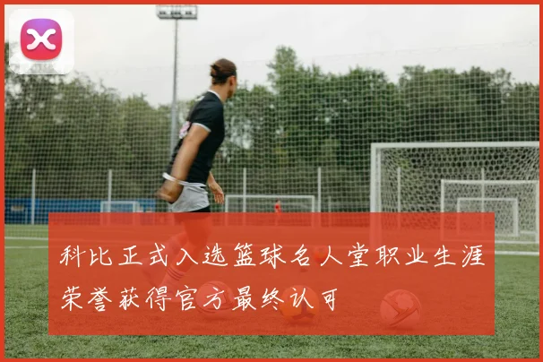 科比正式入选篮球名人堂职业生涯荣誉获得官方最终认可