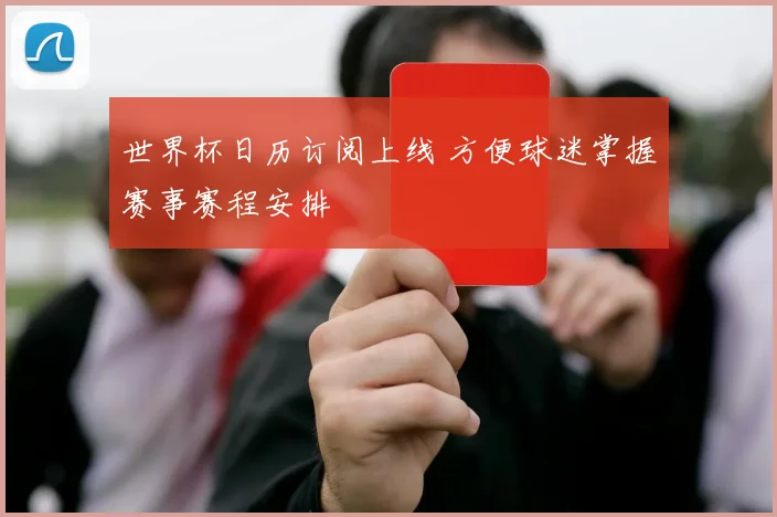 世界杯日历订阅上线 方便球迷掌握赛事赛程安排