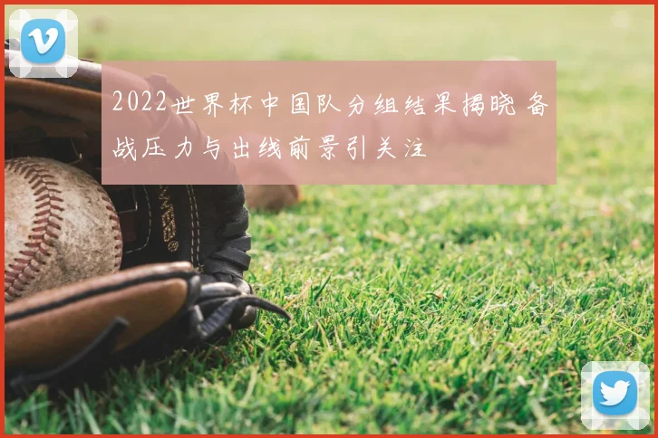 2022世界杯中国队分组结果揭晓 备战压力与出线前景引关注