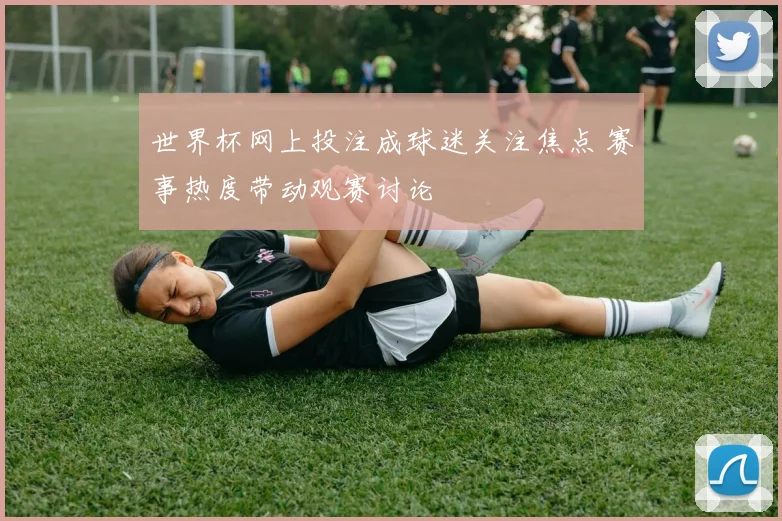 世界杯网上投注成球迷关注焦点 赛事热度带动观赛讨论