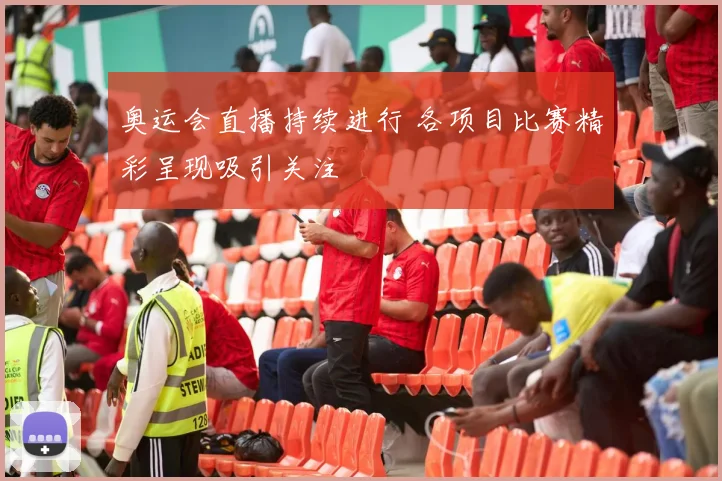 奥运会直播持续进行 各项目比赛精彩呈现吸引关注