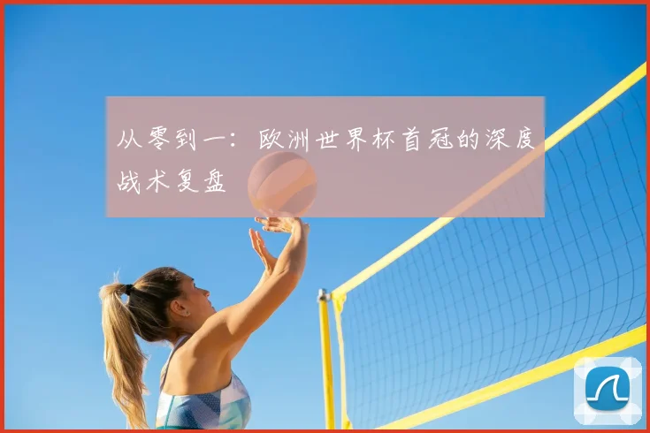 从零到一:欧洲世界杯首冠的深度战术复盘