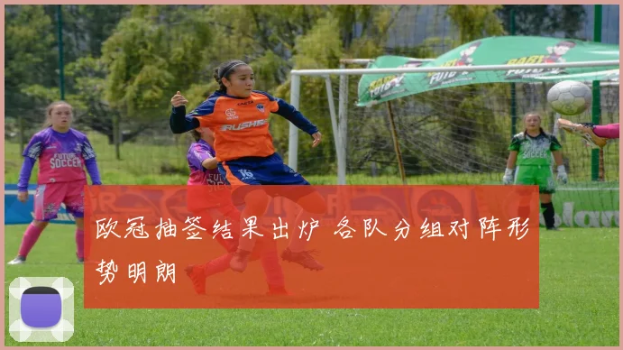 欧冠抽签结果出炉 各队分组对阵形势明朗
