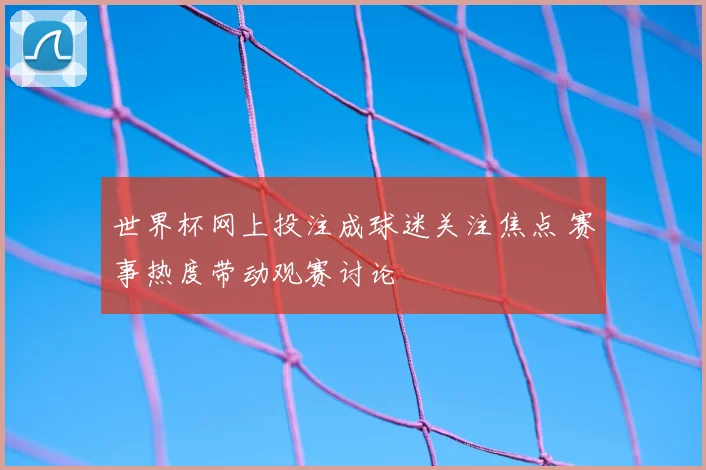 世界杯网上投注成球迷关注焦点 赛事热度带动观赛讨论