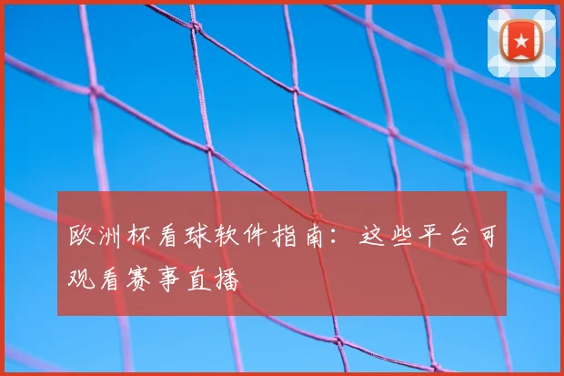 欧洲杯看球软件指南：这些平台可观看赛事直播
