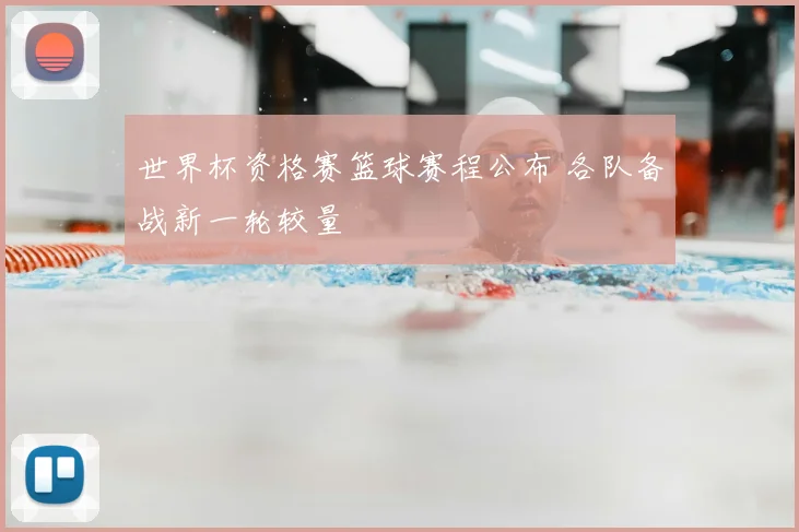 世界杯资格赛篮球赛程公布 各队备战新一轮较量