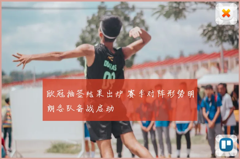 欧冠抽签结果出炉 赛季对阵形势明朗各队备战启动