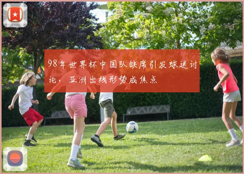 98年世界杯中国队缺席引发球迷讨论，亚洲出线形势成焦点
