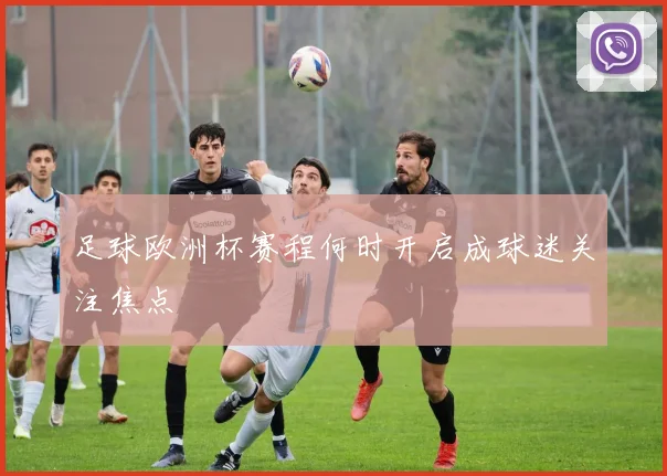 足球欧洲杯赛程何时开启成球迷关注焦点