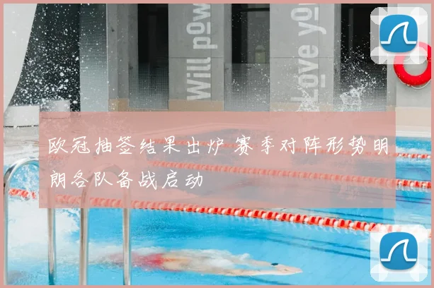 欧冠抽签结果出炉 赛季对阵形势明朗各队备战启动