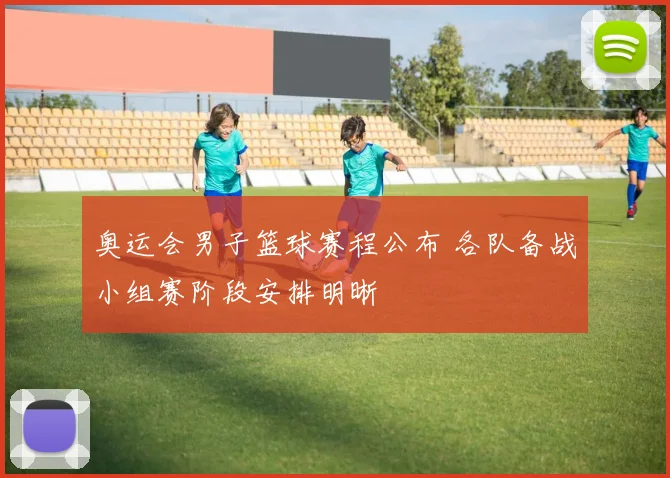 奥运会男子篮球赛程公布 各队备战小组赛阶段安排明晰