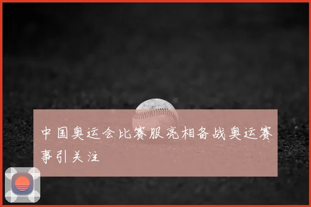 中国奥运会比赛服亮相备战奥运赛事引关注