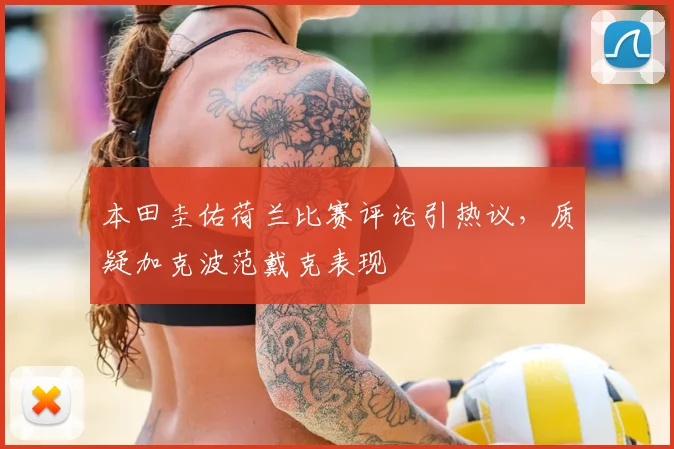 本田圭佑荷兰比赛评论引热议，质疑加克波范戴克表现