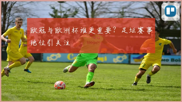 欧冠与欧洲杯谁更重要?足坛赛事地位引关注