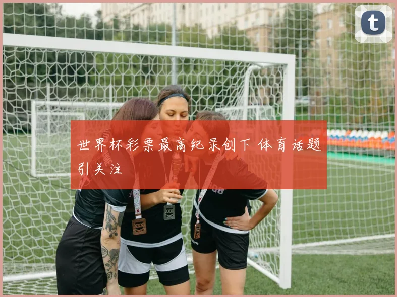 世界杯彩票最高纪录创下 体育话题引关注