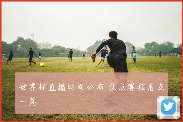 世界杯直播时间公布 焦点赛程看点一览