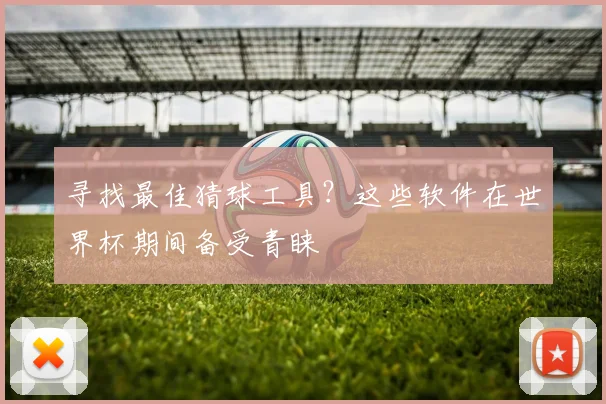寻找最佳猜球工具?这些软件在世界杯期间备受青睐