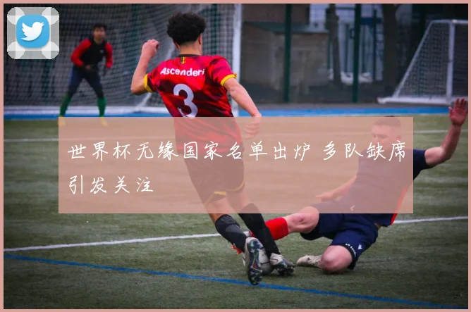 世界杯无缘国家名单出炉 多队缺席引发关注
