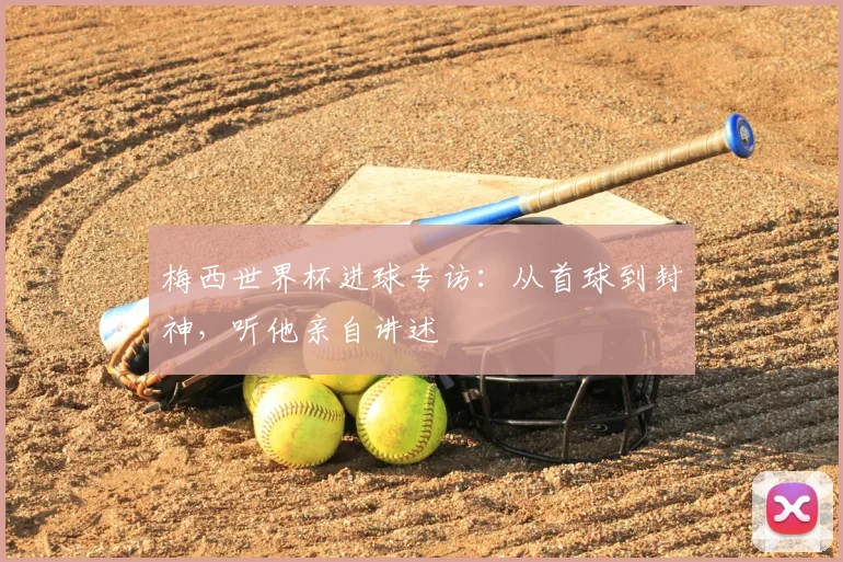 梅西世界杯进球专访:从首球到封神,听他亲自讲述