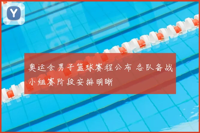 奥运会男子篮球赛程公布 各队备战小组赛阶段安排明晰