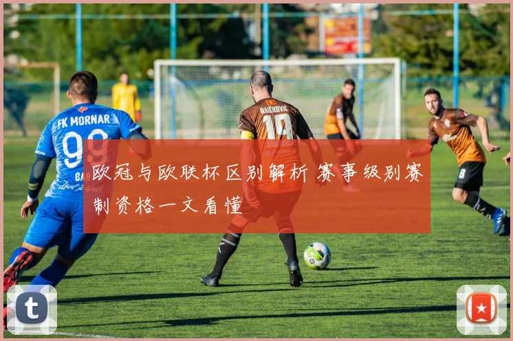 欧冠与欧联杯区别解析 赛事级别赛制资格一文看懂