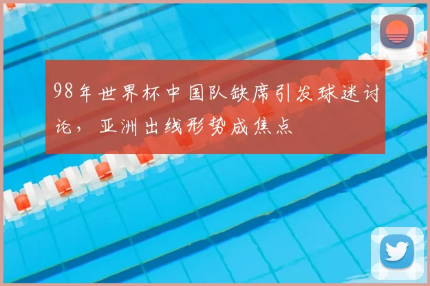 98年世界杯中国队缺席引发球迷讨论,亚洲出线形势成焦点